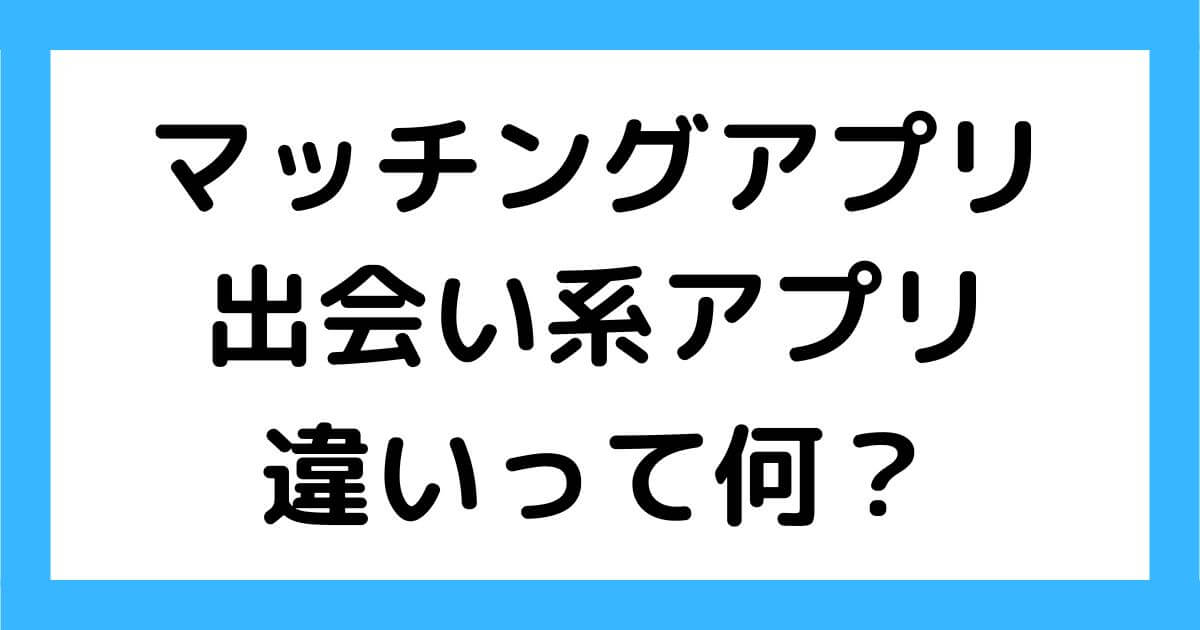 マッチングアプリ 出会い系アプリ 違い